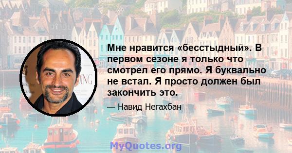 Мне нравится «бесстыдный». В первом сезоне я только что смотрел его прямо. Я буквально не встал. Я просто должен был закончить это.