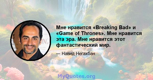 Мне нравится «Breaking Bad» и «Game of Thrones». Мне нравится эта эра. Мне нравится этот фантастический мир.