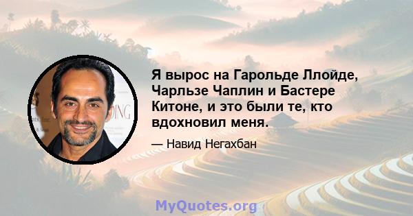 Я вырос на Гарольде Ллойде, Чарльзе Чаплин и Бастере Китоне, и это были те, кто вдохновил меня.