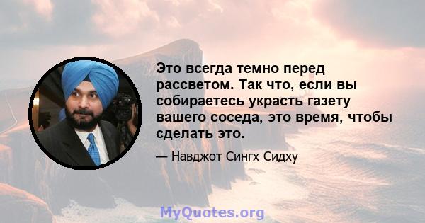 Это всегда темно перед рассветом. Так что, если вы собираетесь украсть газету вашего соседа, это время, чтобы сделать это.