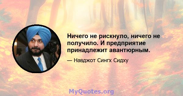 Ничего не рискнуло, ничего не получило. И предприятие принадлежит авантюрным.