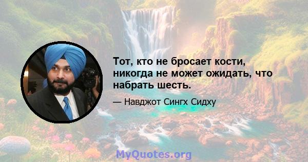 Тот, кто не бросает кости, никогда не может ожидать, что набрать шесть.