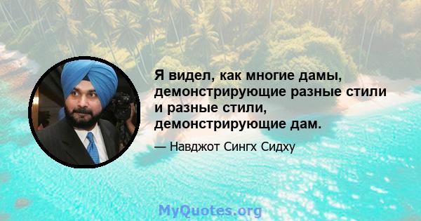 Я видел, как многие дамы, демонстрирующие разные стили и разные стили, демонстрирующие дам.