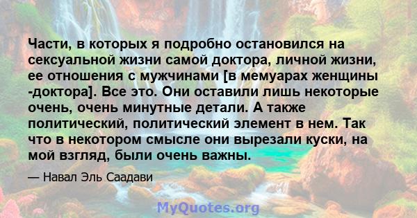 Части, в которых я подробно остановился на сексуальной жизни самой доктора, личной жизни, ее отношения с мужчинами [в мемуарах женщины -доктора]. Все это. Они оставили лишь некоторые очень, очень минутные детали. А