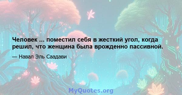 Человек ... поместил себя в жесткий угол, когда решил, что женщина была врожденно пассивной.