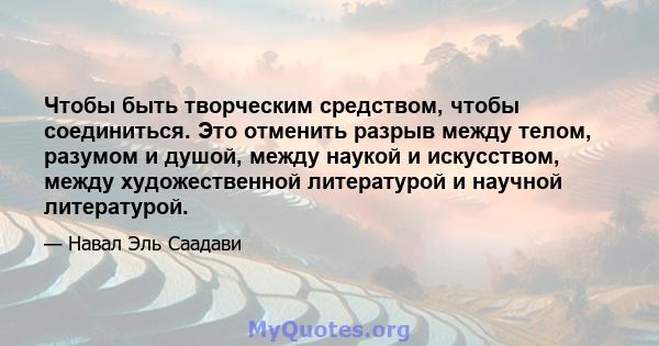 Чтобы быть творческим средством, чтобы соединиться. Это отменить разрыв между телом, разумом и душой, между наукой и искусством, между художественной литературой и научной литературой.