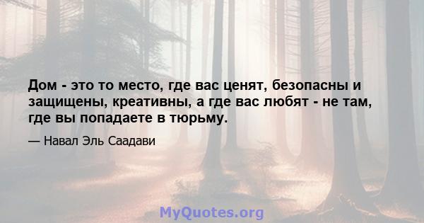 Дом - это то место, где вас ценят, безопасны и защищены, креативны, а где вас любят - не там, где вы попадаете в тюрьму.