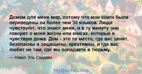 Домом для меня мир, потому что мои книги были переведены на более чем 30 языков. Люди чувствуют, что знают меня, и в ту минуту они говорят о моей жизни или книгах, которые я чувствую дома. Дом - это то место, где вас