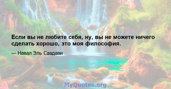 Если вы не любите себя, ну, вы не можете ничего сделать хорошо, это моя философия.