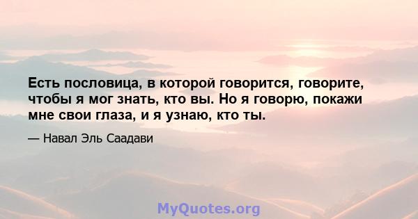 Есть пословица, в которой говорится, говорите, чтобы я мог знать, кто вы. Но я говорю, покажи мне свои глаза, и я узнаю, кто ты.