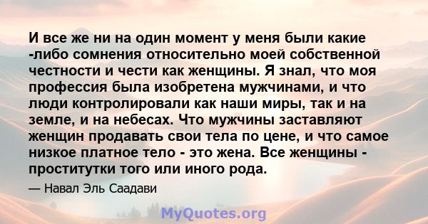 И все же ни на один момент у меня были какие -либо сомнения относительно моей собственной честности и чести как женщины. Я знал, что моя профессия была изобретена мужчинами, и что люди контролировали как наши миры, так