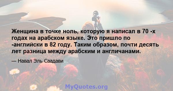 Женщина в точке ноль, которую я написал в 70 -х годах на арабском языке. Это пришло по -английски в 82 году. Таким образом, почти десять лет разница между арабским и англичанами.