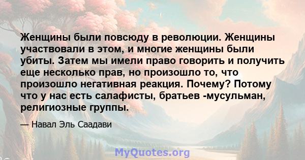 Женщины были повсюду в революции. Женщины участвовали в этом, и многие женщины были убиты. Затем мы имели право говорить и получить еще несколько прав, но произошло то, что произошло негативная реакция. Почему? Потому