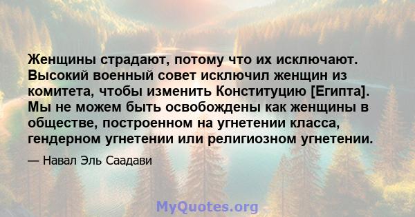 Женщины страдают, потому что их исключают. Высокий военный совет исключил женщин из комитета, чтобы изменить Конституцию [Египта]. Мы не можем быть освобождены как женщины в обществе, построенном на угнетении класса,