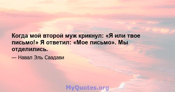 Когда мой второй муж крикнул: «Я или твое письмо!» Я ответил: «Мое письмо». Мы отделились.