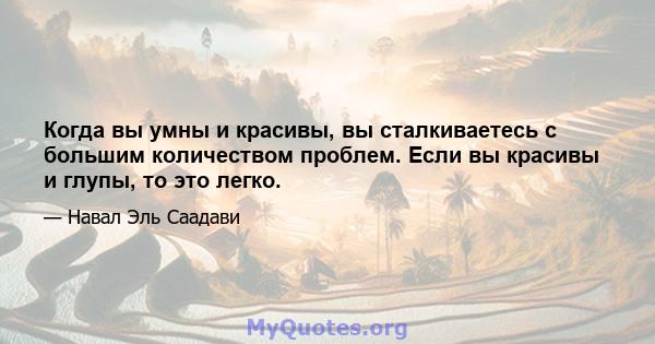 Когда вы умны и красивы, вы сталкиваетесь с большим количеством проблем. Если вы красивы и глупы, то это легко.