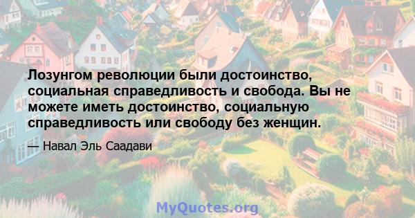 Лозунгом революции были достоинство, социальная справедливость и свобода. Вы не можете иметь достоинство, социальную справедливость или свободу без женщин.