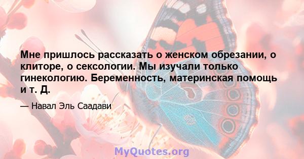 Мне пришлось рассказать о женском обрезании, о клиторе, о сексологии. Мы изучали только гинекологию. Беременность, материнская помощь и т. Д.