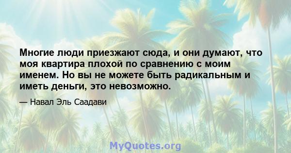 Многие люди приезжают сюда, и они думают, что моя квартира плохой по сравнению с моим именем. Но вы не можете быть радикальным и иметь деньги, это невозможно.