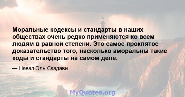 Моральные кодексы и стандарты в наших обществах очень редко применяются ко всем людям в равной степени. Это самое проклятое доказательство того, насколько аморальны такие коды и стандарты на самом деле.