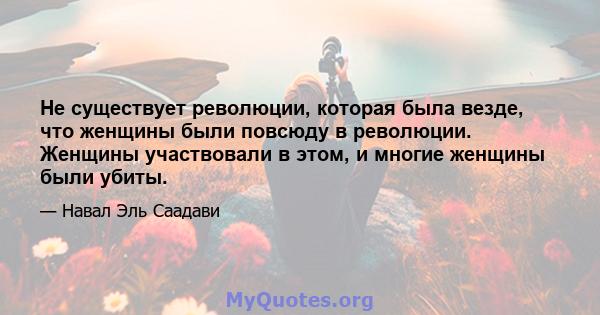 Не существует революции, которая была везде, что женщины были повсюду в революции. Женщины участвовали в этом, и многие женщины были убиты.