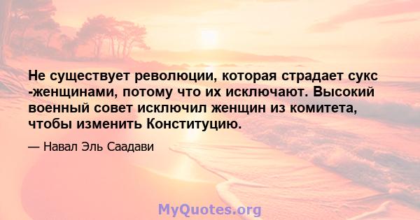 Не существует революции, которая страдает сукс -женщинами, потому что их исключают. Высокий военный совет исключил женщин из комитета, чтобы изменить Конституцию.