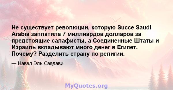 Не существует революции, которую Succe Saudi Arabia заплатила 7 миллиардов долларов за предстоящие салафисты, а Соединенные Штаты и Израиль вкладывают много денег в Египет. Почему? Разделить страну по религии.