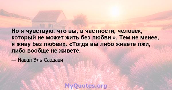 Но я чувствую, что вы, в частности, человек, который не может жить без любви ». Тем не менее, я живу без любви». «Тогда вы либо живете лжи, либо вообще не живете.