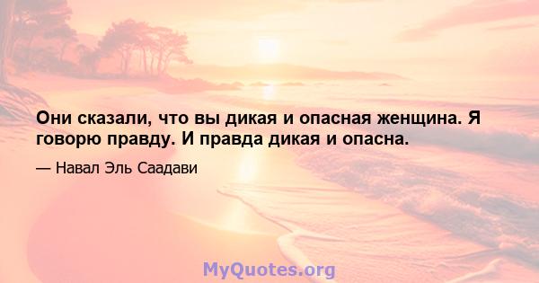 Они сказали, что вы дикая и опасная женщина. Я говорю правду. И правда дикая и опасна.