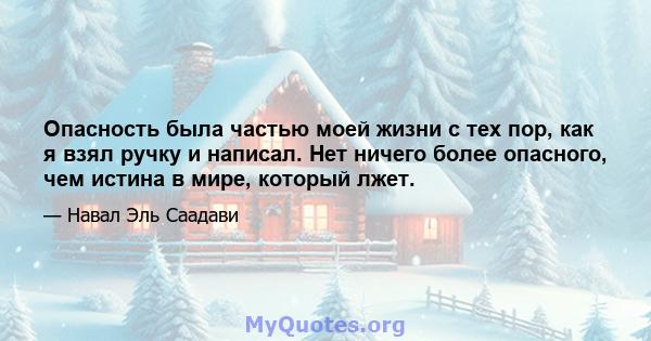 Опасность была частью моей жизни с тех пор, как я взял ручку и написал. Нет ничего более опасного, чем истина в мире, который лжет.