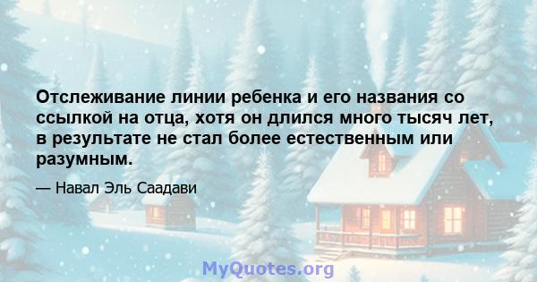 Отслеживание линии ребенка и его названия со ссылкой на отца, хотя он длился много тысяч лет, в результате не стал более естественным или разумным.