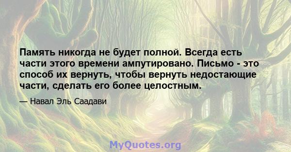 Память никогда не будет полной. Всегда есть части этого времени ампутировано. Письмо - это способ их вернуть, чтобы вернуть недостающие части, сделать его более целостным.