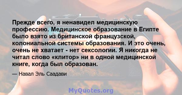 Прежде всего, я ненавидел медицинскую профессию. Медицинское образование в Египте было взято из британской французской, колониальной системы образования. И это очень, очень не хватает - нет сексологии. Я никогда не