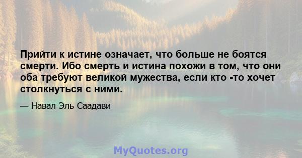 Прийти к истине означает, что больше не боятся смерти. Ибо смерть и истина похожи в том, что они оба требуют великой мужества, если кто -то хочет столкнуться с ними.