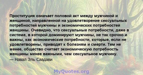 Проституция означает половой акт между мужчиной и женщиной, направленной на удовлетворение сексуальных потребностей мужчины и экономических потребностей женщины. Очевидно, что сексуальные потребности, даже в системе, в