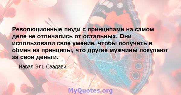 Революционные люди с принципами на самом деле не отличались от остальных. Они использовали свое умение, чтобы получить в обмен на принципы, что другие мужчины покупают за свои деньги.