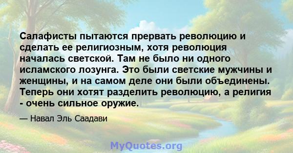 Салафисты пытаются прервать революцию и сделать ее религиозным, хотя революция началась светской. Там не было ни одного исламского лозунга. Это были светские мужчины и женщины, и на самом деле они были объединены.