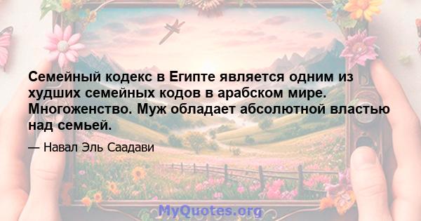 Семейный кодекс в Египте является одним из худших семейных кодов в арабском мире. Многоженство. Муж обладает абсолютной властью над семьей.