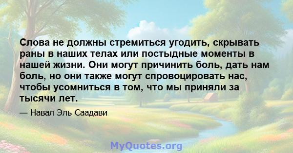 Слова не должны стремиться угодить, скрывать раны в наших телах или постыдные моменты в нашей жизни. Они могут причинить боль, дать нам боль, но они также могут спровоцировать нас, чтобы усомниться в том, что мы приняли 