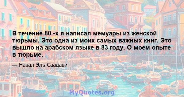 В течение 80 -х я написал мемуары из женской тюрьмы. Это одна из моих самых важных книг. Это вышло на арабском языке в 83 году. О моем опыте в тюрьме.