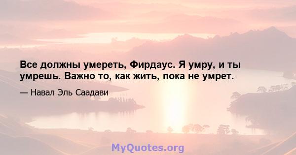 Все должны умереть, Фирдаус. Я умру, и ты умрешь. Важно то, как жить, пока не умрет.