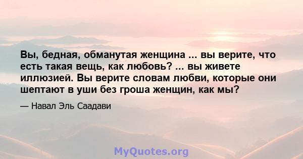 Вы, бедная, обманутая женщина ... вы верите, что есть такая вещь, как любовь? ... вы живете иллюзией. Вы верите словам любви, которые они шептают в уши без гроша женщин, как мы?