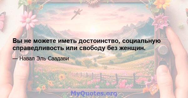 Вы не можете иметь достоинство, социальную справедливость или свободу без женщин.