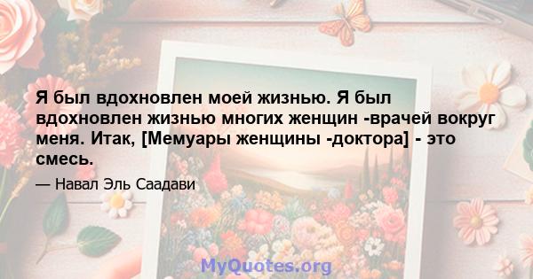 Я был вдохновлен моей жизнью. Я был вдохновлен жизнью многих женщин -врачей вокруг меня. Итак, [Мемуары женщины -доктора] - это смесь.