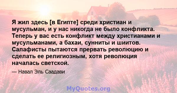 Я жил здесь [в Египте] среди христиан и мусульман, и у нас никогда не было конфликта. Теперь у вас есть конфликт между христианами и мусульманами, а бахаи, сунниты и шиитов. Салафисты пытаются прервать революцию и