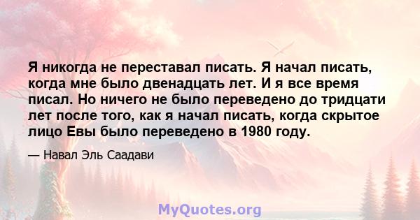 Я никогда не переставал писать. Я начал писать, когда мне было двенадцать лет. И я все время писал. Но ничего не было переведено до тридцати лет после того, как я начал писать, когда скрытое лицо Евы было переведено в