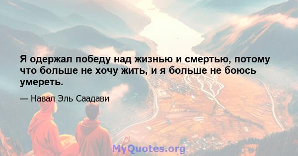 Я одержал победу над жизнью и смертью, потому что больше не хочу жить, и я больше не боюсь умереть.