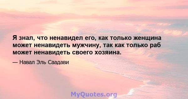 Я знал, что ненавидел его, как только женщина может ненавидеть мужчину, так как только раб может ненавидеть своего хозяина.