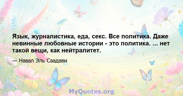 Язык, журналистика, еда, секс. Все политика. Даже невинные любовные истории - это политика. ... нет такой вещи, как нейтралитет.