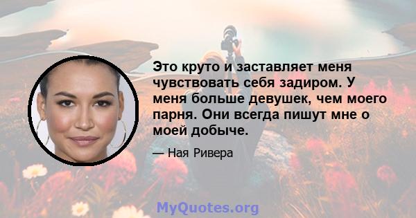 Это круто и заставляет меня чувствовать себя задиром. У меня больше девушек, чем моего парня. Они всегда пишут мне о моей добыче.